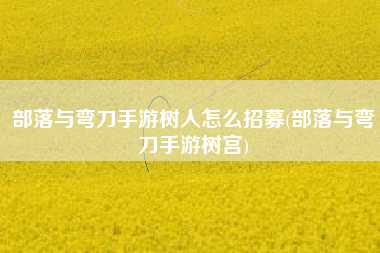 部落与弯刀手游树人怎么招募(部落与弯刀手游树宫)