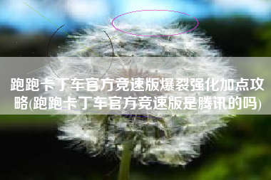 跑跑卡丁车官方竞速版爆裂强化加点攻略(跑跑卡丁车官方竞速版是腾讯的吗)