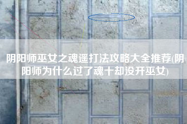 阴阳师巫女之魂遥打法攻略大全推荐(阴阳师为什么过了魂十却没开巫女)