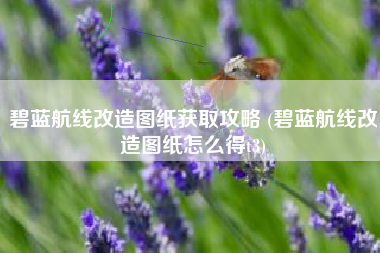 碧蓝航线改造图纸获取攻略 (碧蓝航线改造图纸怎么得t3)