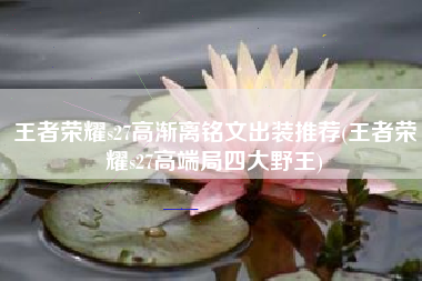 王者荣耀s27高渐离铭文出装推荐(王者荣耀s27高端局四大野王)