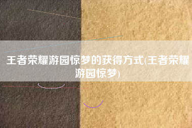 王者荣耀游园惊梦的获得方式(王者荣耀游园惊梦)