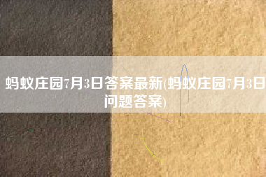 蚂蚁庄园7月3日答案最新(蚂蚁庄园7月3日问题答案)