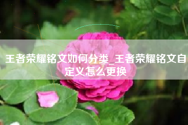 王者荣耀铭文如何分类_王者荣耀铭文自定义怎么更换