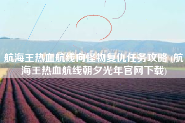 航海王热血航线向怪物复仇任务攻略 (航海王热血航线朝夕光年官网下载)