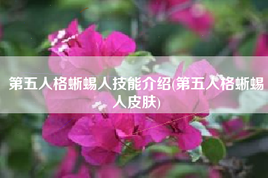 第五人格蜥蜴人技能介绍(第五人格蜥蜴人皮肤)
