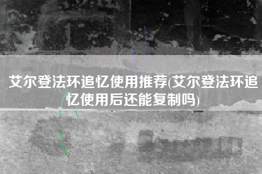 艾尔登法环追忆使用推荐(艾尔登法环追忆使用后还能复制吗)