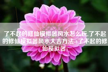 了不起的修仙模拟器风水怎么玩,了不起的修仙模拟器风水大吉方法-(了不起的修仙模拟器)