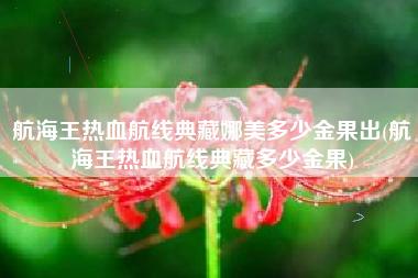 航海王热血航线典藏娜美多少金果出(航海王热血航线典藏多少金果)
