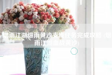 烟雨江湖细雨黄沙支线任务完成攻略 (烟雨江湖血战黄沙)