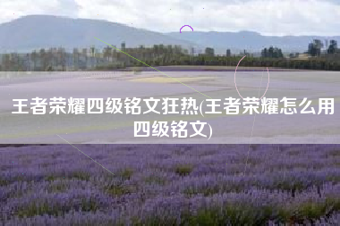 王者荣耀四级铭文狂热(王者荣耀怎么用四级铭文)