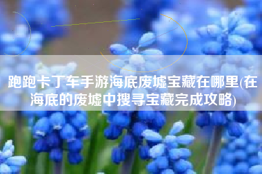 跑跑卡丁车手游海底废墟宝藏在哪里(在海底的废墟中搜寻宝藏完成攻略)