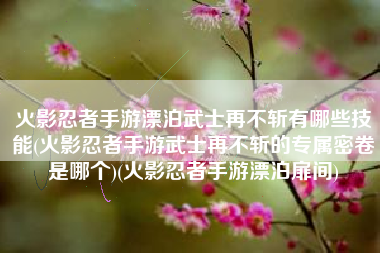 火影忍者手游漂泊武士再不斩有哪些技能(火影忍者手游武士再不斩的专属密卷是哪个)(火影忍者手游漂泊扉间)