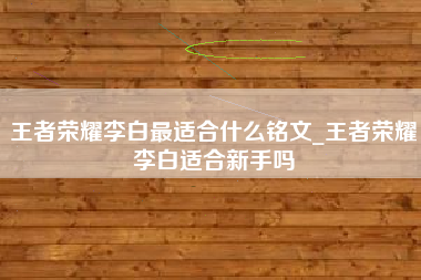 王者荣耀李白最适合什么铭文_王者荣耀李白适合新手吗