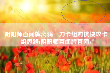 阴阳师百闻牌离鸦一刀卡组对抗快攻卡组思路(阴阳师百闻牌官网)