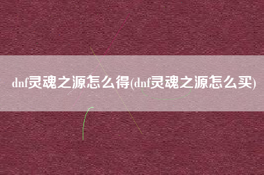 dnf灵魂之源怎么得(dnf灵魂之源怎么买)