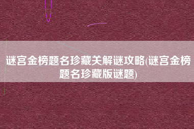 谜宫金榜题名珍藏关解谜攻略(谜宫金榜题名珍藏版谜题)