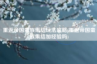 重返帝国蛮族集结玩法攻略(重返帝国蛮族集结加经验吗)