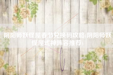 阴阳师妖怪屋春节兑换码攻略(阴阳师妖怪屋式神阵容推荐)