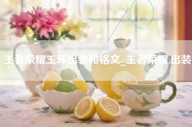 王者荣耀玉环出装和铭文_王者荣耀,出装