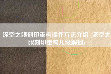 深空之眼刻印重构操作方法介绍 (深空之眼刻印重构几级解锁)