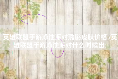英雄联盟手游泳池派对璐璐皮肤价格 (英雄联盟手游泳池派对什么时候出)