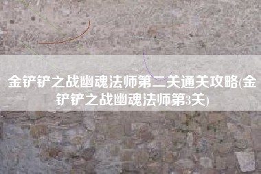 金铲铲之战幽魂法师第二关通关攻略(金铲铲之战幽魂法师第3关)
