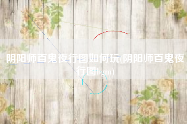 阴阳师百鬼夜行图如何玩(阴阳师百鬼夜行图bgm)