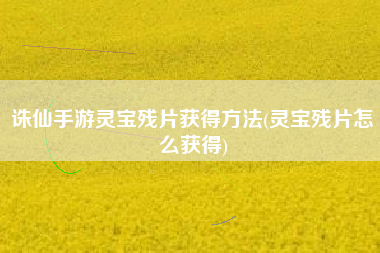 诛仙手游灵宝残片获得方法(灵宝残片怎么获得)