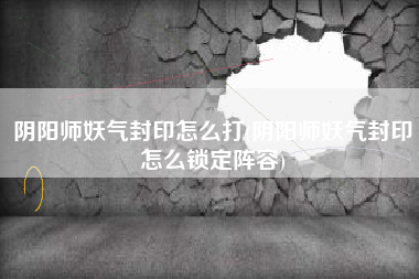 阴阳师妖气封印怎么打(阴阳师妖气封印怎么锁定阵容)