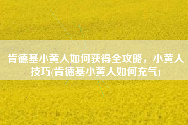 肯德基小黄人如何获得全攻略，小黄人技巧(肯德基小黄人如何充气)