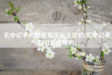 玄中记手游孵蛋系统玩法攻略(玄中记手游可以交易吗)