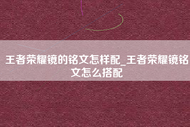 王者荣耀镜的铭文怎样配_王者荣耀镜铭文怎么搭配