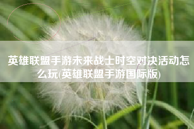 英雄联盟手游未来战士时空对决活动怎么玩(英雄联盟手游国际版)