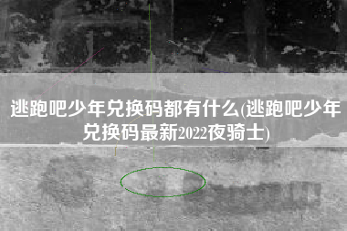 逃跑吧少年兑换码都有什么(逃跑吧少年兑换码最新2022夜骑士)