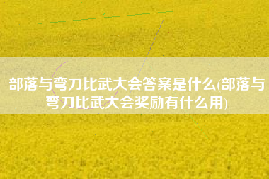 部落与弯刀比武大会答案是什么(部落与弯刀比武大会奖励有什么用)