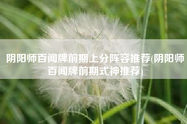 阴阳师百闻牌前期上分阵容推荐(阴阳师百闻牌前期式神推荐)