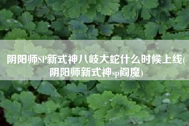 阴阳师SP新式神八岐大蛇什么时候上线(阴阳师新式神sp阎魔)