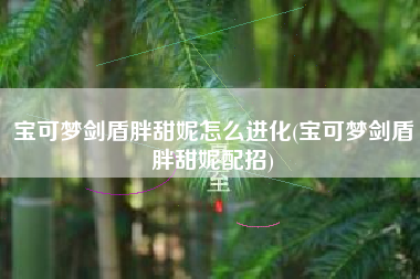 宝可梦剑盾胖甜妮怎么进化(宝可梦剑盾胖甜妮配招)