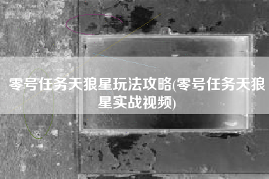 零号任务天狼星玩法攻略(零号任务天狼星实战视频)