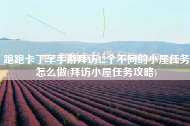 跑跑卡丁车手游拜访12个不同的小屋任务怎么做(拜访小屋任务攻略)