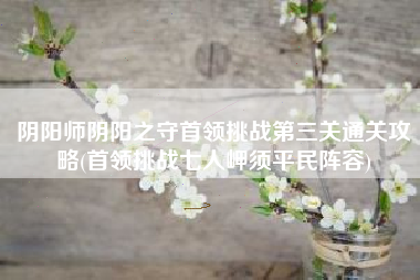 阴阳师阴阳之守首领挑战第三关通关攻略(首领挑战七人岬须平民阵容)