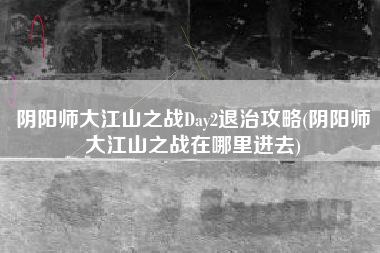 阴阳师大江山之战Day2退治攻略(阴阳师大江山之战在哪里进去)