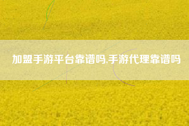 加盟手游平台靠谱吗,手游代理靠谱吗