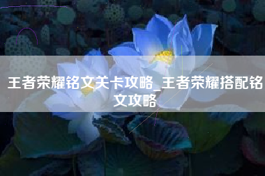 王者荣耀铭文关卡攻略_王者荣耀搭配铭文攻略