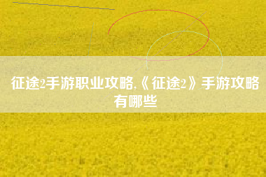 征途2手游职业攻略,《征途2》手游攻略有哪些