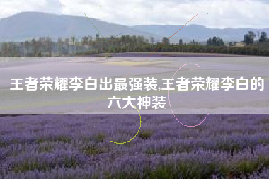 王者荣耀李白出最强装,王者荣耀李白的六大神装