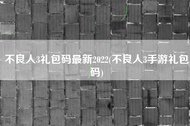 不良人3礼包码最新2022(不良人3手游礼包码)