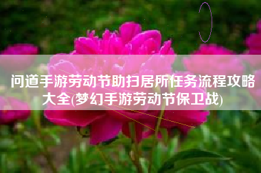 问道手游劳动节助扫居所任务流程攻略大全(梦幻手游劳动节保卫战)