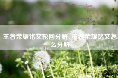 王者荣耀铭文轮回分解_王者荣耀铭文怎么分解